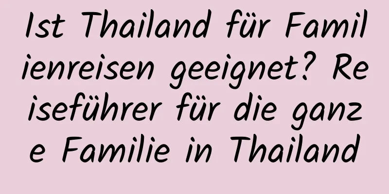 Ist Thailand für Familienreisen geeignet? Reiseführer für die ganze Familie in Thailand