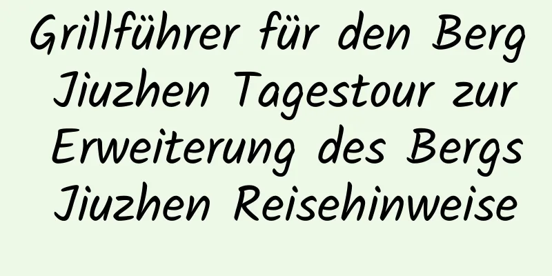 Grillführer für den Berg Jiuzhen Tagestour zur Erweiterung des Bergs Jiuzhen Reisehinweise