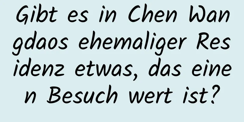 Gibt es in Chen Wangdaos ehemaliger Residenz etwas, das einen Besuch wert ist?