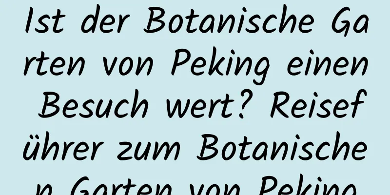 Ist der Botanische Garten von Peking einen Besuch wert? Reiseführer zum Botanischen Garten von Peking