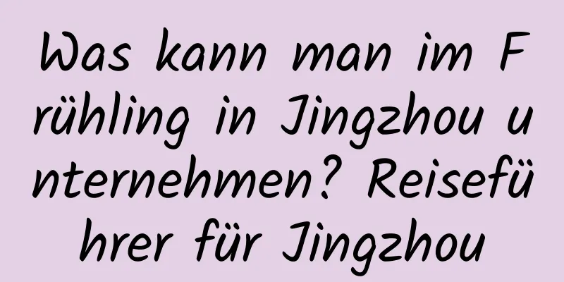 Was kann man im Frühling in Jingzhou unternehmen? Reiseführer für Jingzhou