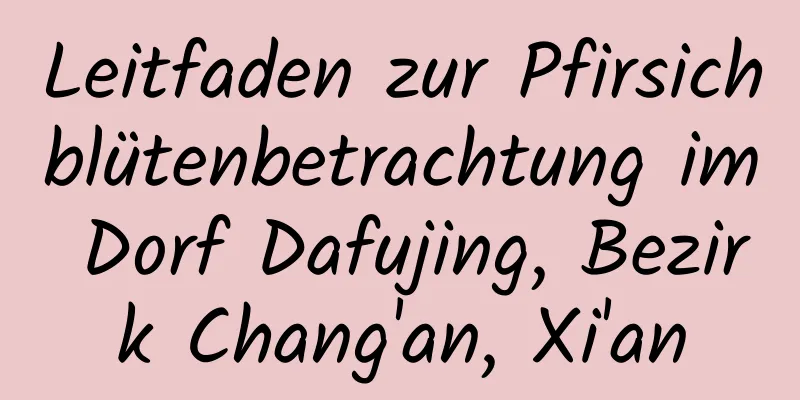 Leitfaden zur Pfirsichblütenbetrachtung im Dorf Dafujing, Bezirk Chang'an, Xi'an