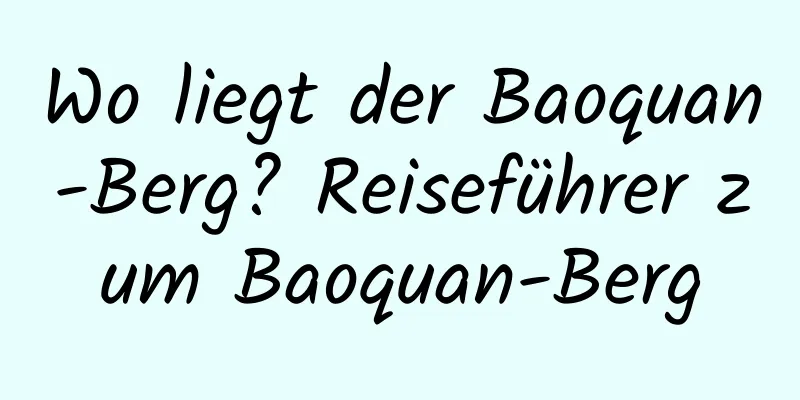 Wo liegt der Baoquan-Berg? Reiseführer zum Baoquan-Berg