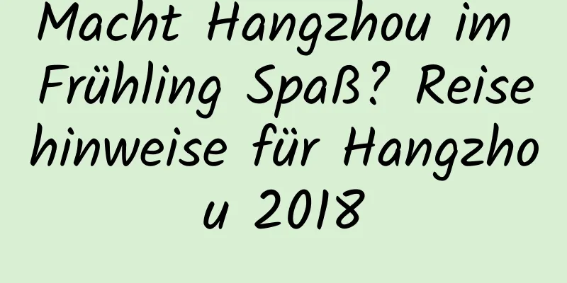 Macht Hangzhou im Frühling Spaß? Reisehinweise für Hangzhou 2018