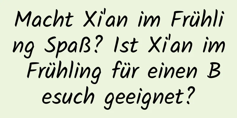 Macht Xi'an im Frühling Spaß? Ist Xi'an im Frühling für einen Besuch geeignet?