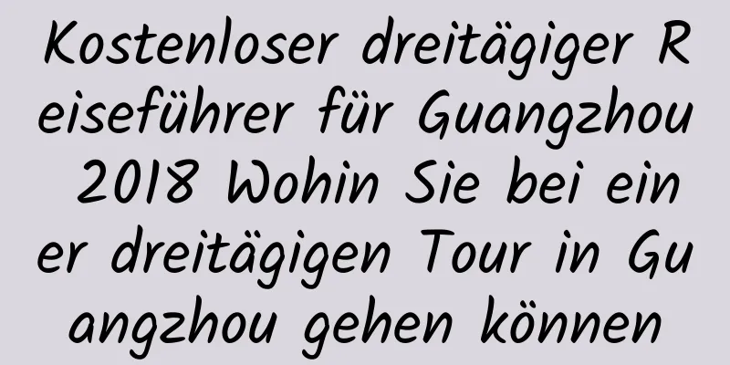 Kostenloser dreitägiger Reiseführer für Guangzhou 2018 Wohin Sie bei einer dreitägigen Tour in Guangzhou gehen können