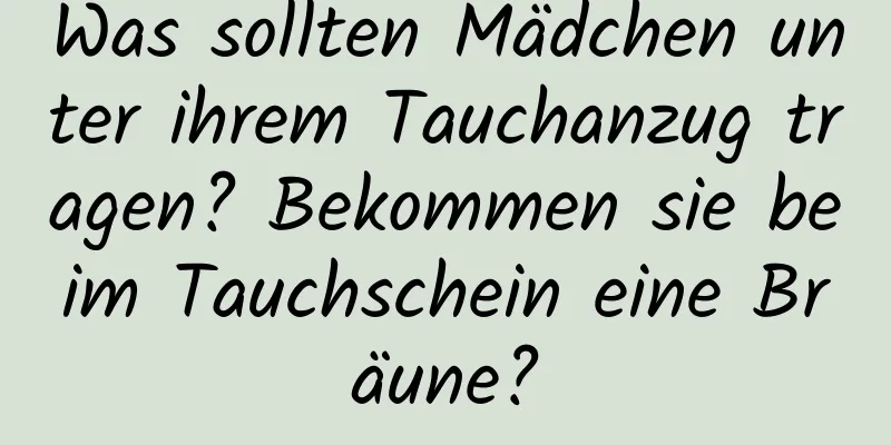 Was sollten Mädchen unter ihrem Tauchanzug tragen? Bekommen sie beim Tauchschein eine Bräune?