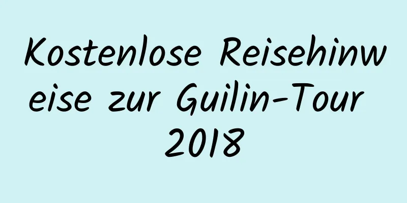 Kostenlose Reisehinweise zur Guilin-Tour 2018