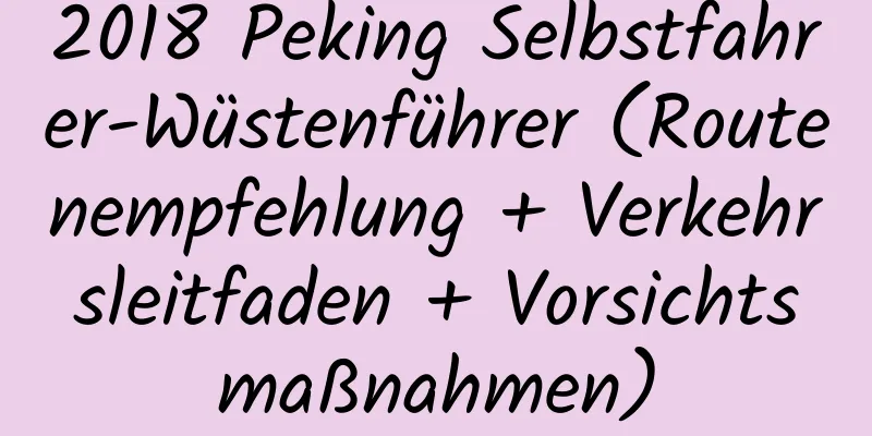 2018 Peking Selbstfahrer-Wüstenführer (Routenempfehlung + Verkehrsleitfaden + Vorsichtsmaßnahmen)