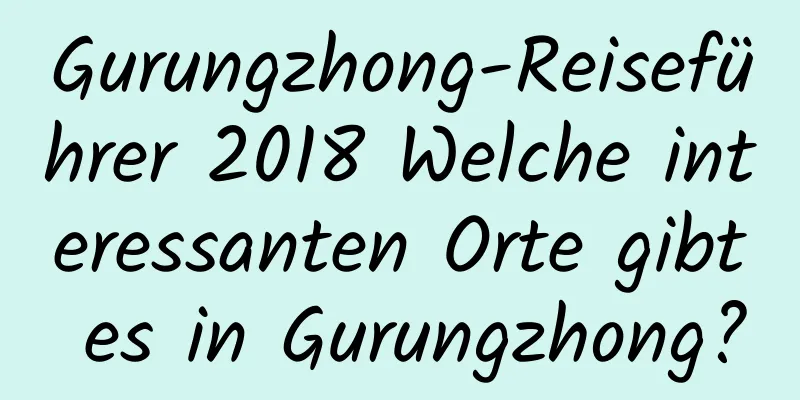 Gurungzhong-Reiseführer 2018 Welche interessanten Orte gibt es in Gurungzhong?