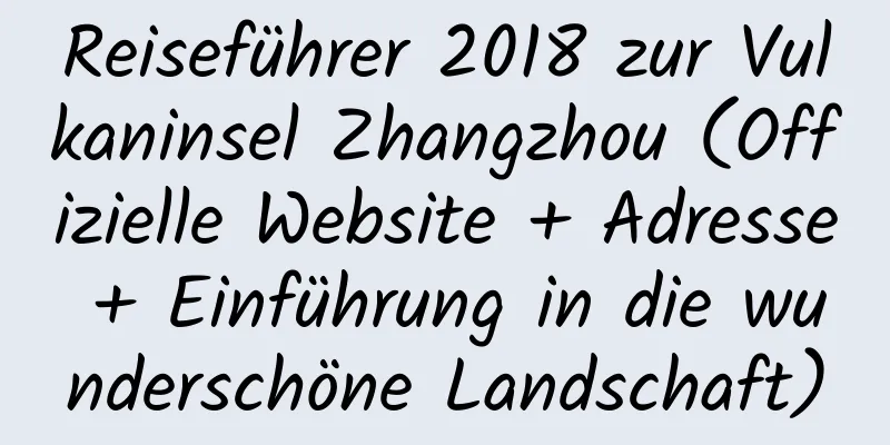 Reiseführer 2018 zur Vulkaninsel Zhangzhou (Offizielle Website + Adresse + Einführung in die wunderschöne Landschaft)