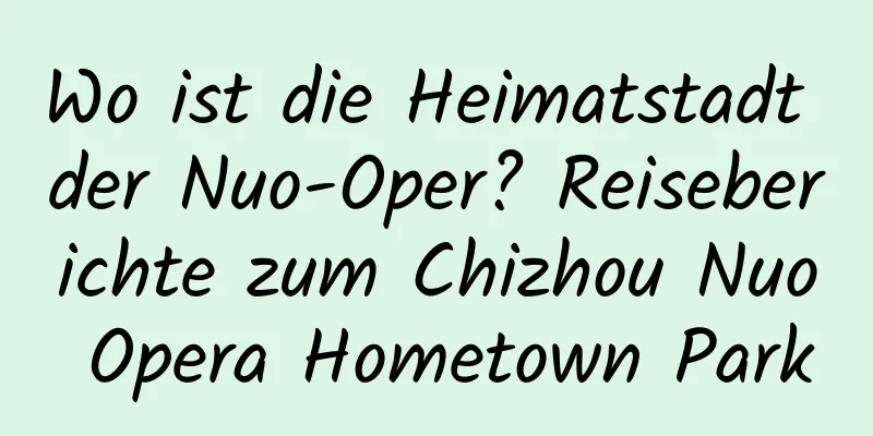 Wo ist die Heimatstadt der Nuo-Oper? Reiseberichte zum Chizhou Nuo Opera Hometown Park