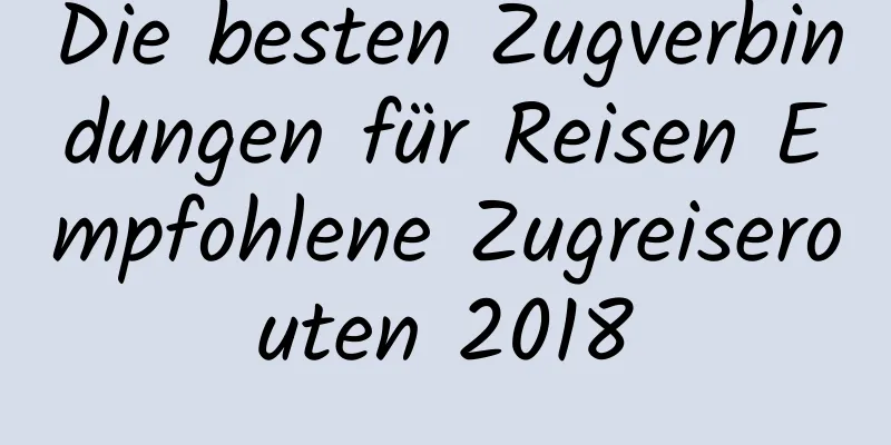 Die besten Zugverbindungen für Reisen Empfohlene Zugreiserouten 2018