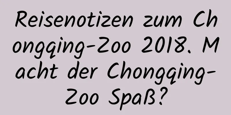 Reisenotizen zum Chongqing-Zoo 2018. Macht der Chongqing-Zoo Spaß?