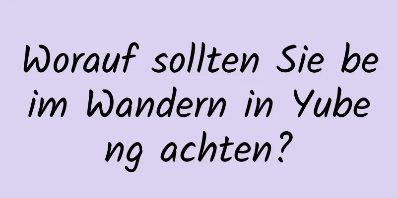 Worauf sollten Sie beim Wandern in Yubeng achten?