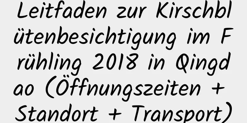 Leitfaden zur Kirschblütenbesichtigung im Frühling 2018 in Qingdao (Öffnungszeiten + Standort + Transport)