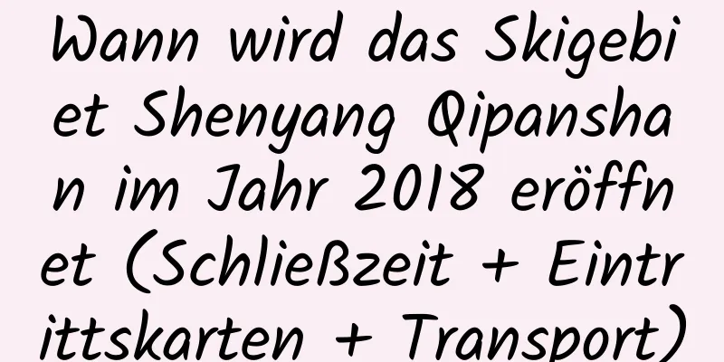 Wann wird das Skigebiet Shenyang Qipanshan im Jahr 2018 eröffnet (Schließzeit + Eintrittskarten + Transport)