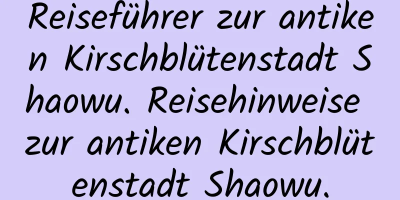 Reiseführer zur antiken Kirschblütenstadt Shaowu. Reisehinweise zur antiken Kirschblütenstadt Shaowu.