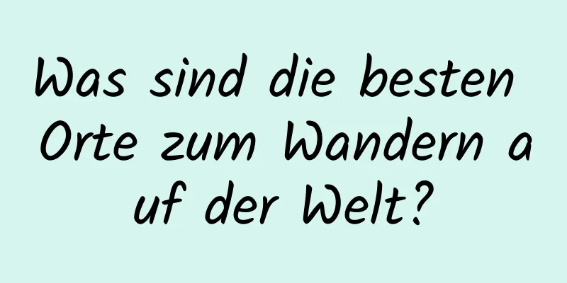 Was sind die besten Orte zum Wandern auf der Welt?