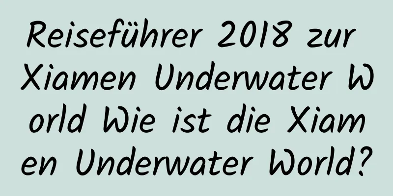 Reiseführer 2018 zur Xiamen Underwater World Wie ist die Xiamen Underwater World?