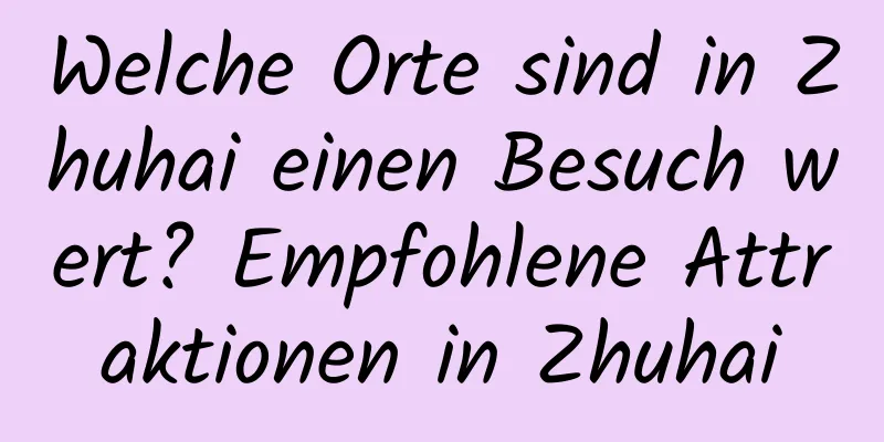 Welche Orte sind in Zhuhai einen Besuch wert? Empfohlene Attraktionen in Zhuhai