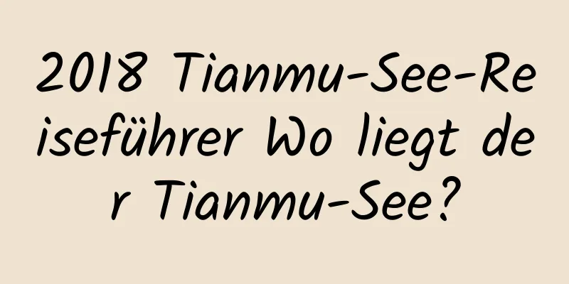 2018 Tianmu-See-Reiseführer Wo liegt der Tianmu-See?