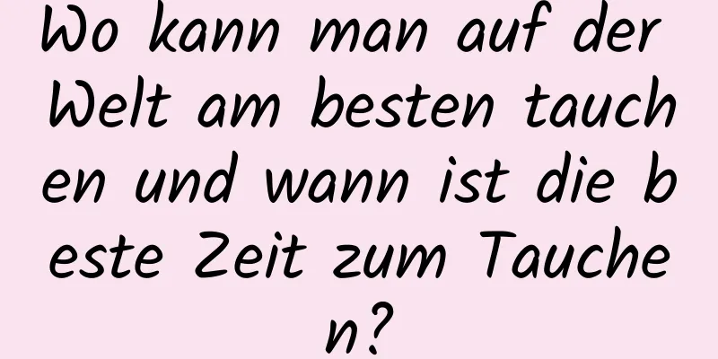 Wo kann man auf der Welt am besten tauchen und wann ist die beste Zeit zum Tauchen?