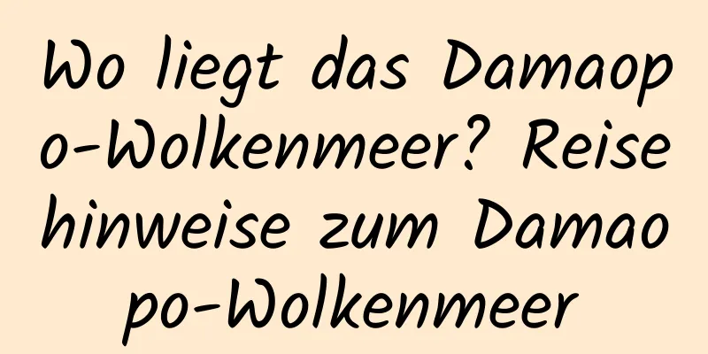 Wo liegt das Damaopo-Wolkenmeer? Reisehinweise zum Damaopo-Wolkenmeer