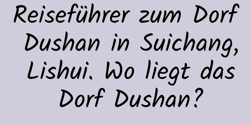 Reiseführer zum Dorf Dushan in Suichang, Lishui. Wo liegt das Dorf Dushan?