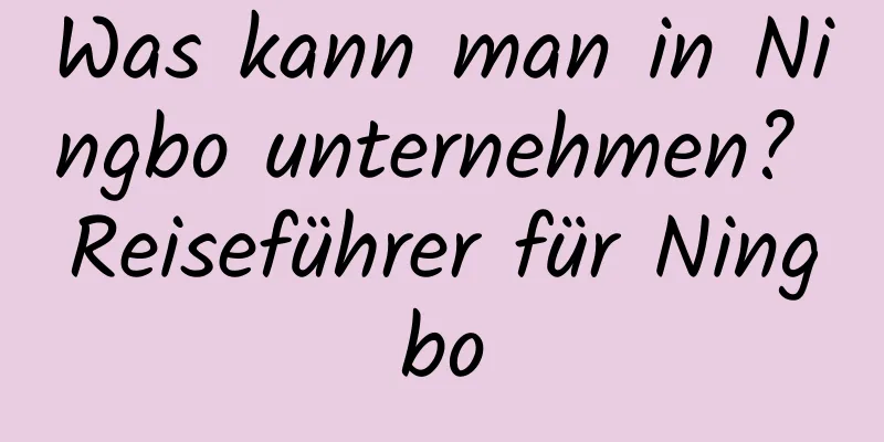 Was kann man in Ningbo unternehmen? Reiseführer für Ningbo