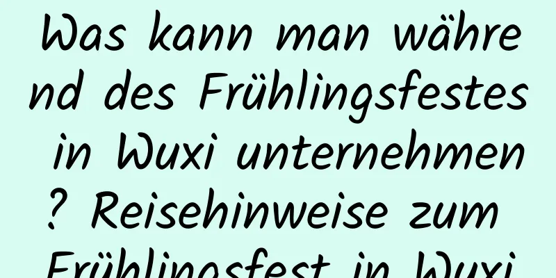 Was kann man während des Frühlingsfestes in Wuxi unternehmen? Reisehinweise zum Frühlingsfest in Wuxi