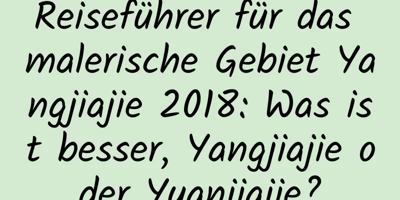 Reiseführer für das malerische Gebiet Yangjiajie 2018: Was ist besser, Yangjiajie oder Yuanjiajie?