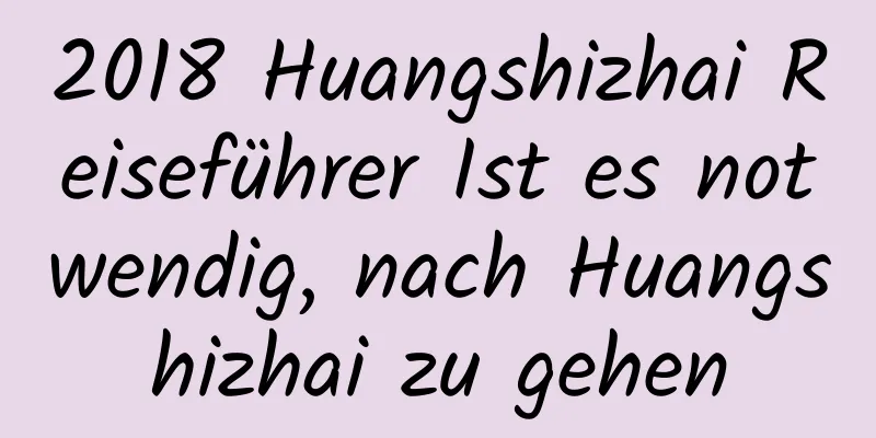 2018 Huangshizhai Reiseführer Ist es notwendig, nach Huangshizhai zu gehen