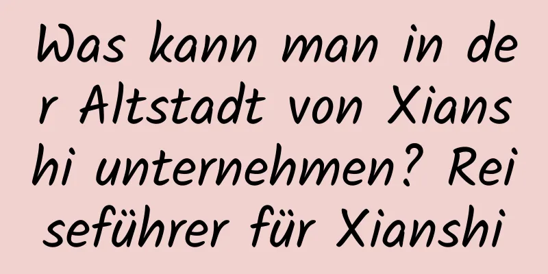 Was kann man in der Altstadt von Xianshi unternehmen? Reiseführer für Xianshi