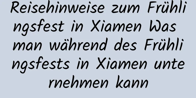 Reisehinweise zum Frühlingsfest in Xiamen Was man während des Frühlingsfests in Xiamen unternehmen kann