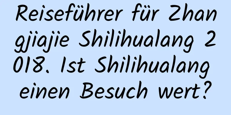 Reiseführer für Zhangjiajie Shilihualang 2018. Ist Shilihualang einen Besuch wert?