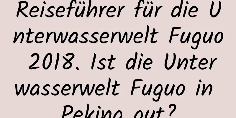 Reiseführer für die Unterwasserwelt Fuguo 2018. Ist die Unterwasserwelt Fuguo in Peking gut?