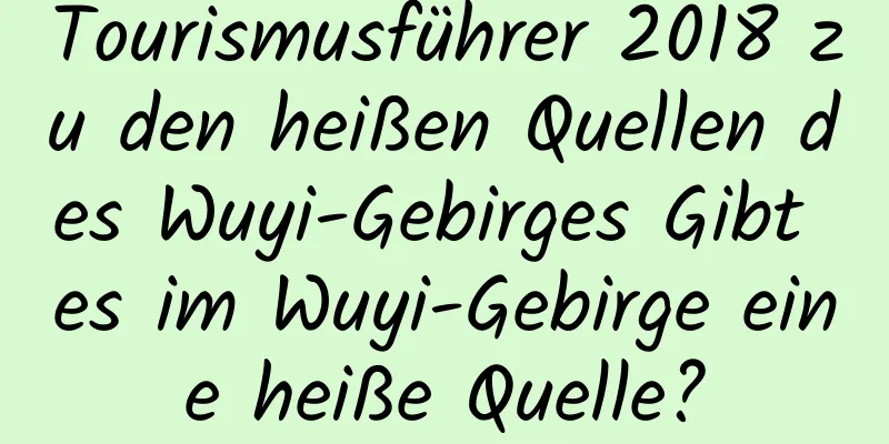 Tourismusführer 2018 zu den heißen Quellen des Wuyi-Gebirges Gibt es im Wuyi-Gebirge eine heiße Quelle?