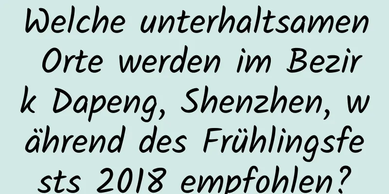 Welche unterhaltsamen Orte werden im Bezirk Dapeng, Shenzhen, während des Frühlingsfests 2018 empfohlen?