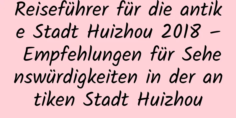 Reiseführer für die antike Stadt Huizhou 2018 – Empfehlungen für Sehenswürdigkeiten in der antiken Stadt Huizhou