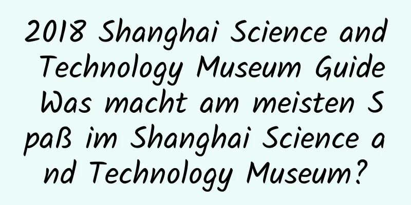 2018 Shanghai Science and Technology Museum Guide Was macht am meisten Spaß im Shanghai Science and Technology Museum?