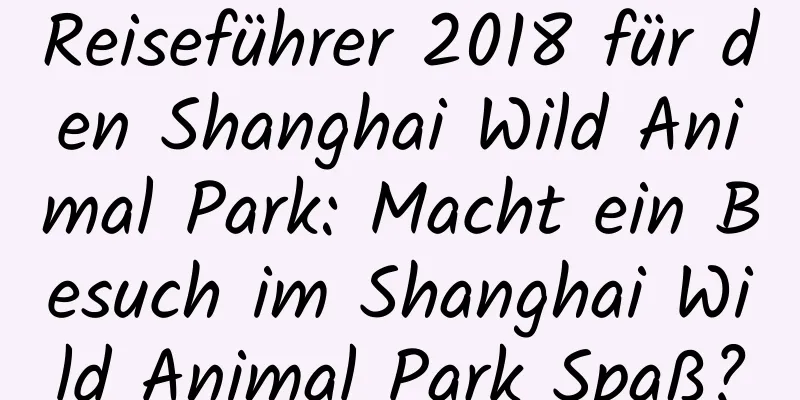 Reiseführer 2018 für den Shanghai Wild Animal Park: Macht ein Besuch im Shanghai Wild Animal Park Spaß?