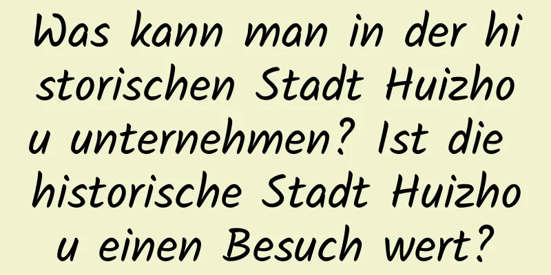 Was kann man in der historischen Stadt Huizhou unternehmen? Ist die historische Stadt Huizhou einen Besuch wert?
