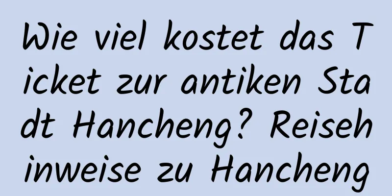 Wie viel kostet das Ticket zur antiken Stadt Hancheng? Reisehinweise zu Hancheng