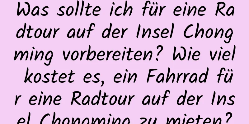 Was sollte ich für eine Radtour auf der Insel Chongming vorbereiten? Wie viel kostet es, ein Fahrrad für eine Radtour auf der Insel Chongming zu mieten?