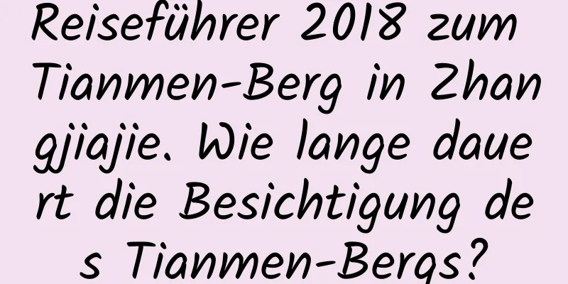 Reiseführer 2018 zum Tianmen-Berg in Zhangjiajie. Wie lange dauert die Besichtigung des Tianmen-Bergs?