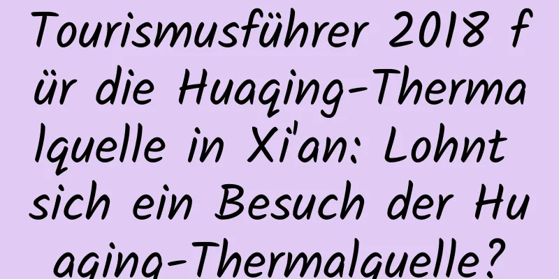 Tourismusführer 2018 für die Huaqing-Thermalquelle in Xi'an: Lohnt sich ein Besuch der Huaqing-Thermalquelle?