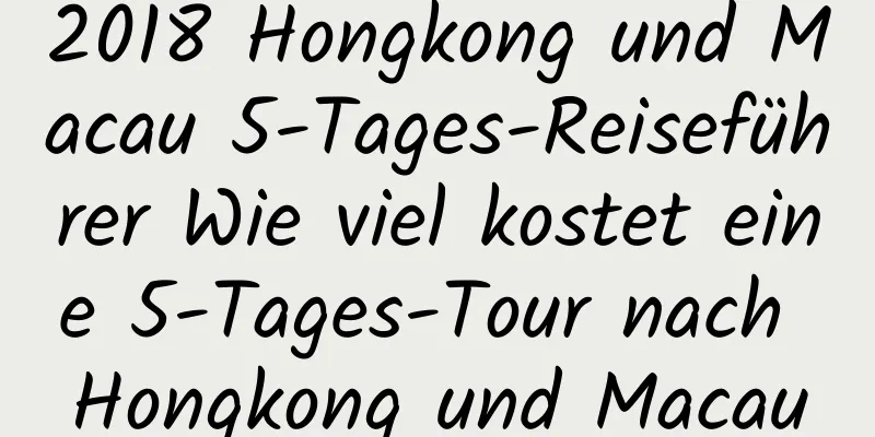 2018 Hongkong und Macau 5-Tages-Reiseführer Wie viel kostet eine 5-Tages-Tour nach Hongkong und Macau