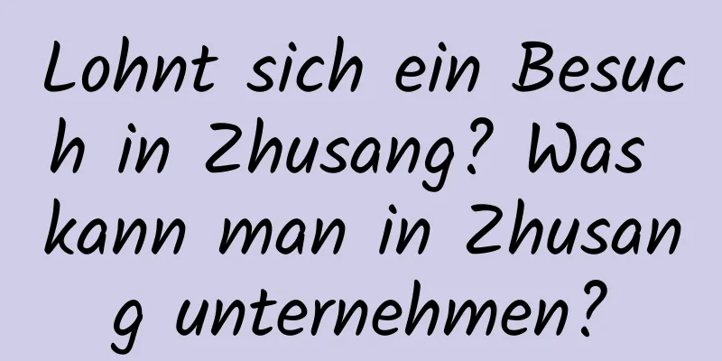 Lohnt sich ein Besuch in Zhusang? Was kann man in Zhusang unternehmen?