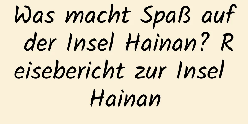 Was macht Spaß auf der Insel Hainan? Reisebericht zur Insel Hainan